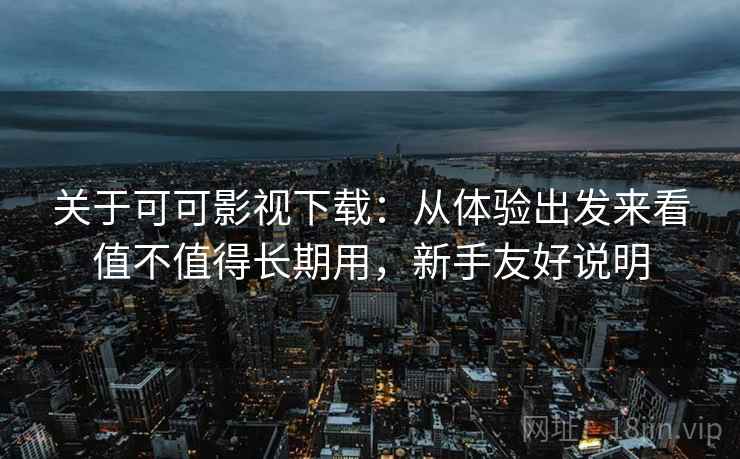 关于可可影视下载:从体验出发来看值不值得长期用,新手友好说明