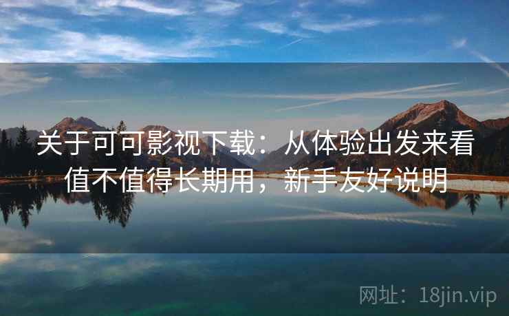 关于可可影视下载:从体验出发来看值不值得长期用,新手友好说明 第2张 关于可可影视下载:从体验出发来看值不值得长期用,新手友好说明 第2张