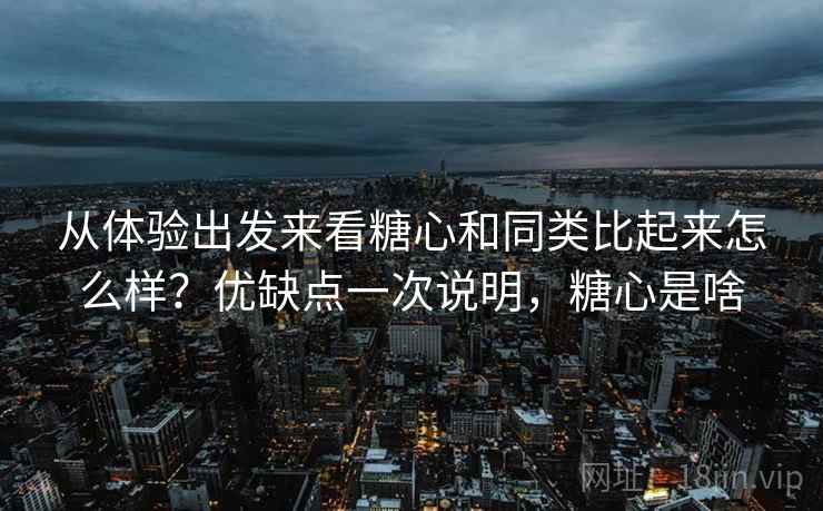 从体验出发来看糖心和同类比起来怎么样?优缺点一次说明,糖心是啥