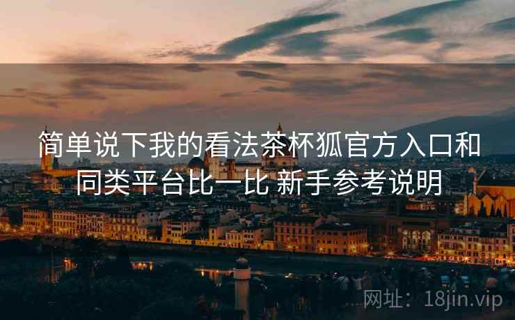 简单说下我的看法茶杯狐官方入口和同类平台比一比 新手参考说明  第2张