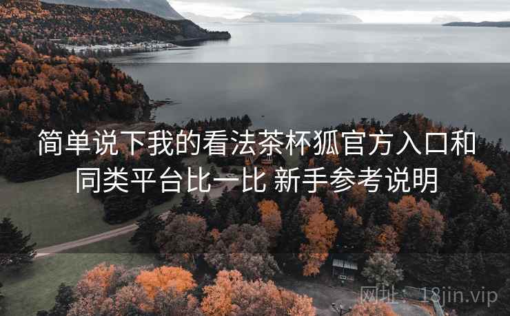 简单说下我的看法茶杯狐官方入口和同类平台比一比 新手参考说明