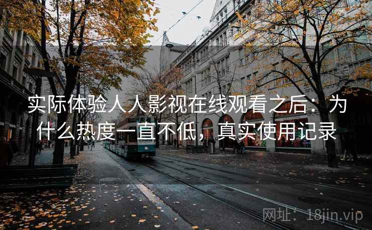 实际体验人人影视在线观看之后：为什么热度一直不低，真实使用记录  第2张