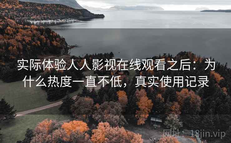 实际体验人人影视在线观看之后:为什么热度一直不低,真实使用记录