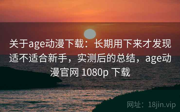 关于age动漫下载:长期用下来才发现适不适合新手,实测后的总结,age动漫官网 1080p 下载 第2张 关于age动漫下载:长期用下来才发现适不适合新手,实测后的总结,age动漫官网 1080p 下载 第2张