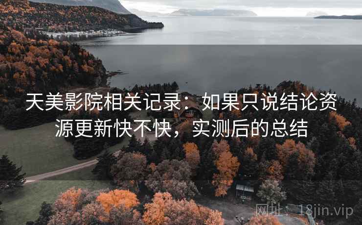 天美影院相关记录:如果只说结论资源更新快不快,实测后的总结 第2张 天美影院相关记录:如果只说结论资源更新快不快,实测后的总结 第2张
