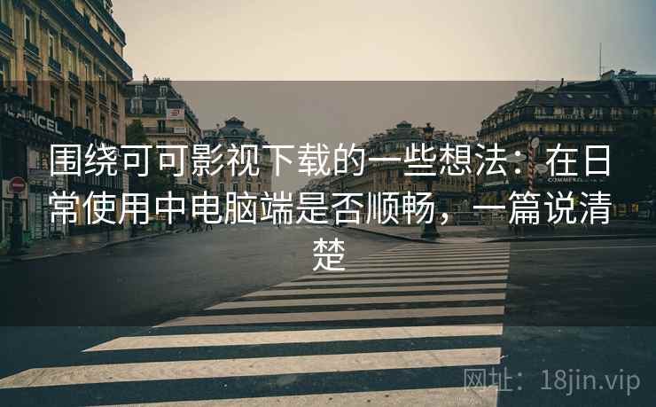 围绕可可影视下载的一些想法:在日常使用中电脑端是否顺畅,一篇说清楚 第2张 围绕可可影视下载的一些想法:在日常使用中电脑端是否顺畅,一篇说清楚 第2张