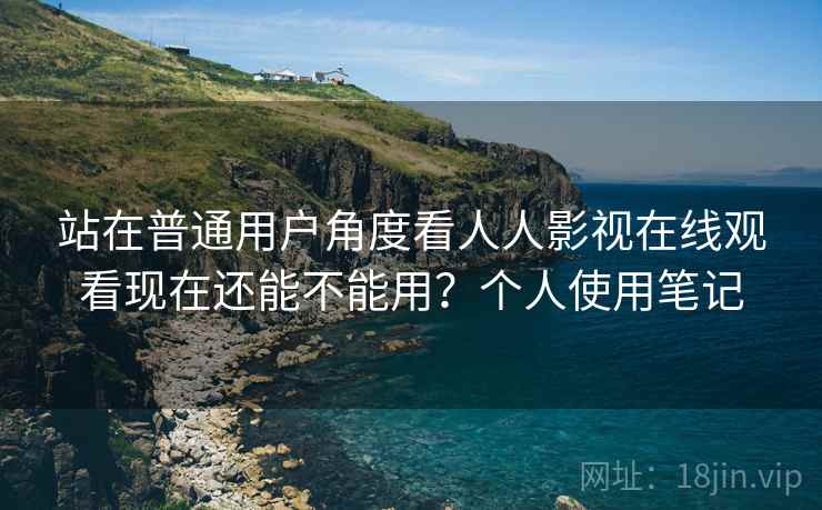 站在普通用户角度看人人影视在线观看现在还能不能用？个人使用笔记