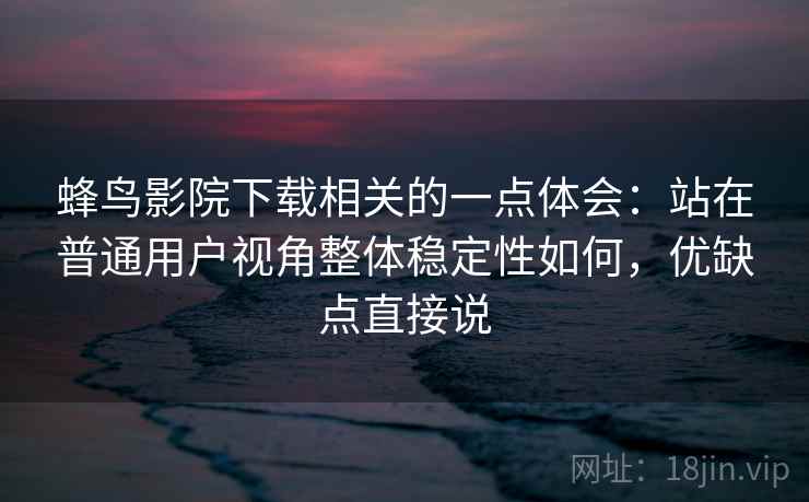蜂鸟影院下载相关的一点体会:站在普通用户视角整体稳定性如何,优缺点直接说 第2张 蜂鸟影院下载相关的一点体会:站在普通用户视角整体稳定性如何,优缺点直接说 第2张