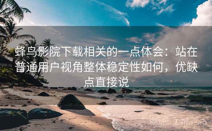 蜂鸟影院下载相关的一点体会：站在普通用户视角整体稳定性如何，优缺点直接说