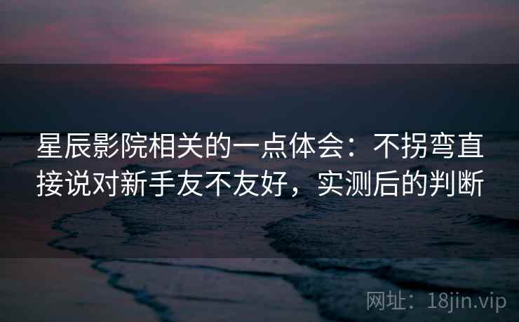 星辰影院相关的一点体会：不拐弯直接说对新手友不友好，实测后的判断