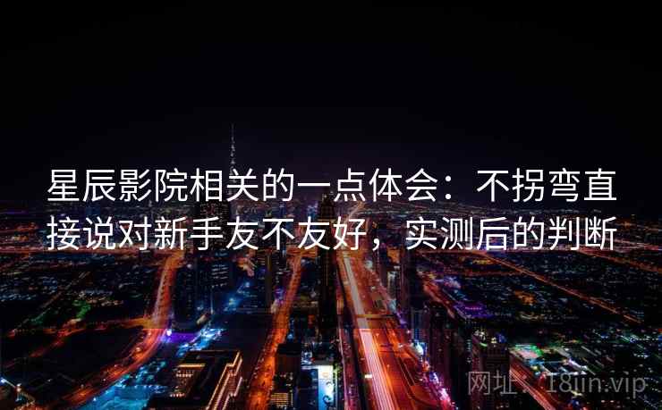 星辰影院相关的一点体会:不拐弯直接说对新手友不友好,实测后的判断 第2张 星辰影院相关的一点体会:不拐弯直接说对新手友不友好,实测后的判断 第2张