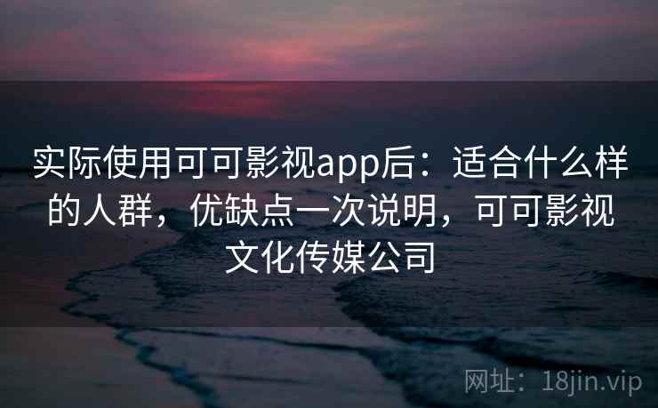 实际使用可可影视app后:适合什么样的人群,优缺点一次说明,可可影视文化传媒公司 第2张 实际使用可可影视app后:适合什么样的人群,优缺点一次说明,可可影视文化传媒公司 第2张