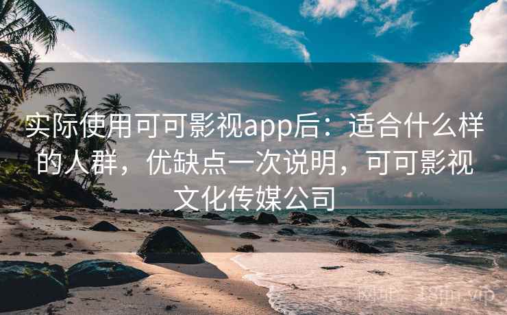 实际使用可可影视app后：适合什么样的人群，优缺点一次说明，可可影视文化传媒公司