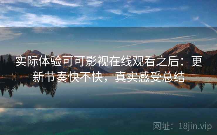 实际体验可可影视在线观看之后：更新节奏快不快，真实感受总结
