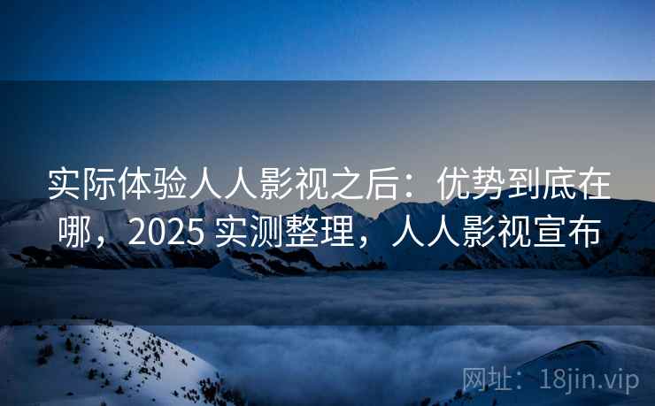 实际体验人人影视之后：优势到底在哪，2025 实测整理，人人影视宣布