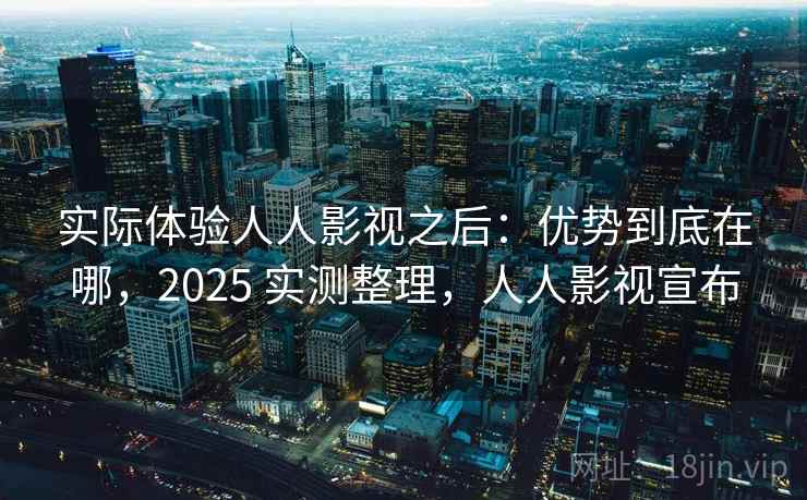 实际体验人人影视之后:优势到底在哪,2025 实测整理,人人影视宣布 第2张 实际体验人人影视之后:优势到底在哪,2025 实测整理,人人影视宣布 第2张