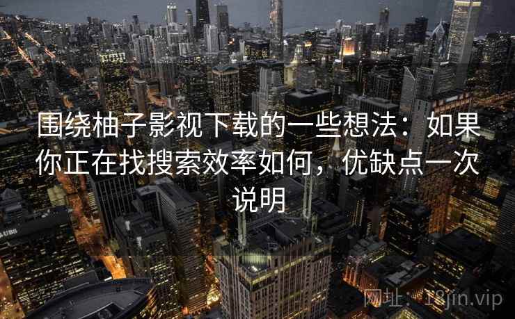 围绕柚子影视下载的一些想法:如果你正在找搜索效率如何,优缺点一次说明