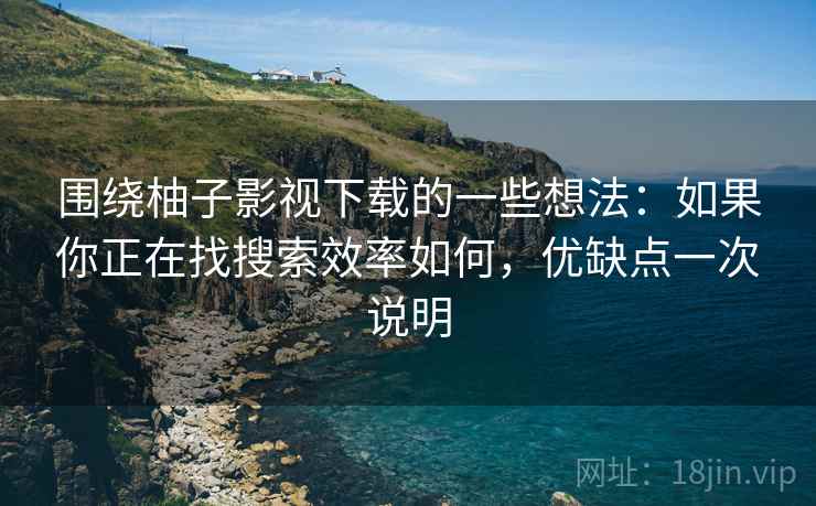 围绕柚子影视下载的一些想法:如果你正在找搜索效率如何,优缺点一次说明 第2张 围绕柚子影视下载的一些想法:如果你正在找搜索效率如何,优缺点一次说明 第2张
