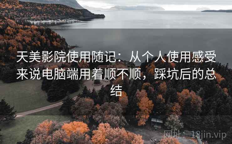 天美影院使用随记:从个人使用感受来说电脑端用着顺不顺,踩坑后的总结 第2张 天美影院使用随记:从个人使用感受来说电脑端用着顺不顺,踩坑后的总结 第2张
