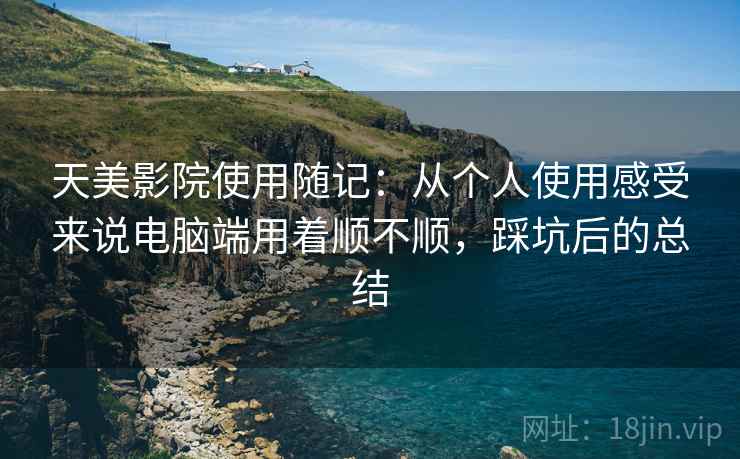 天美影院使用随记:从个人使用感受来说电脑端用着顺不顺,踩坑后的总结