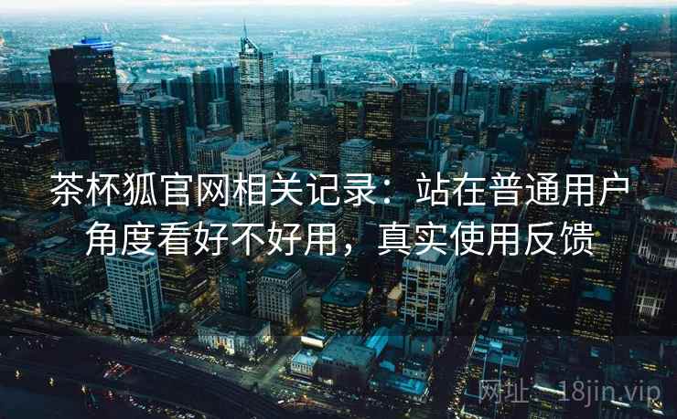 茶杯狐官网相关记录:站在普通用户角度看好不好用,真实使用反馈