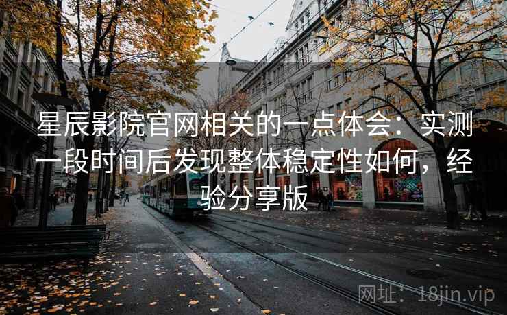 星辰影院官网相关的一点体会:实测一段时间后发现整体稳定性如何,经验分享版