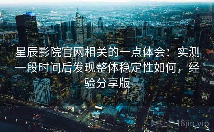 星辰影院官网相关的一点体会:实测一段时间后发现整体稳定性如何,经验分享版 第2张 星辰影院官网相关的一点体会:实测一段时间后发现整体稳定性如何,经验分享版 第2张