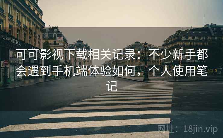 可可影视下载相关记录:不少新手都会遇到手机端体验如何,个人使用笔记