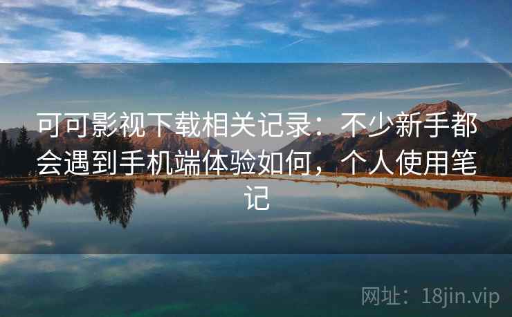 可可影视下载相关记录:不少新手都会遇到手机端体验如何,个人使用笔记 第2张 可可影视下载相关记录:不少新手都会遇到手机端体验如何,个人使用笔记 第2张