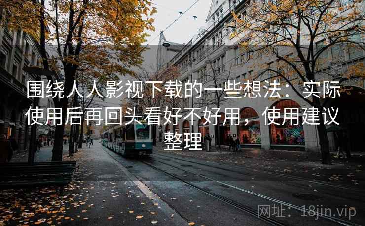 围绕人人影视下载的一些想法:实际使用后再回头看好不好用,使用建议整理