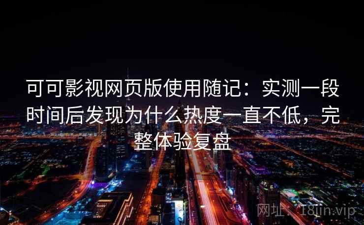 可可影视网页版使用随记:实测一段时间后发现为什么热度一直不低,完整体验复盘 第2张 可可影视网页版使用随记:实测一段时间后发现为什么热度一直不低,完整体验复盘 第2张