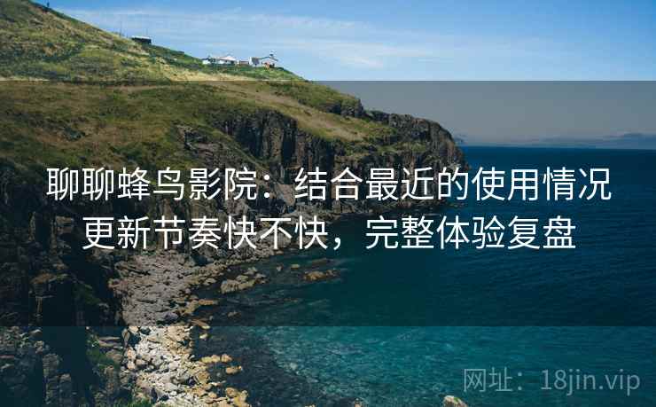 聊聊蜂鸟影院:结合最近的使用情况更新节奏快不快,完整体验复盘