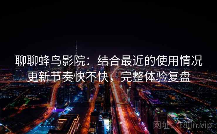 聊聊蜂鸟影院:结合最近的使用情况更新节奏快不快,完整体验复盘 第2张 聊聊蜂鸟影院:结合最近的使用情况更新节奏快不快,完整体验复盘 第2张
