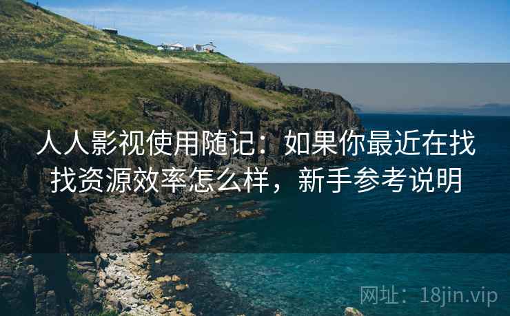 人人影视使用随记:如果你最近在找找资源效率怎么样,新手参考说明