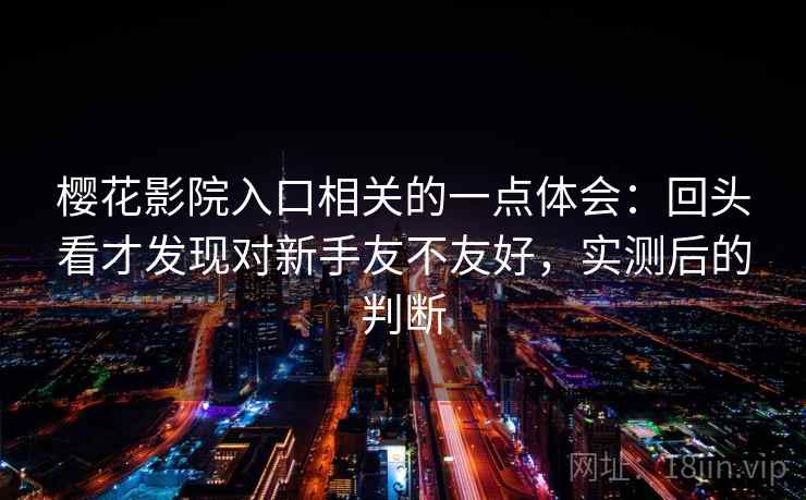 樱花影院入口相关的一点体会:回头看才发现对新手友不友好,实测后的判断