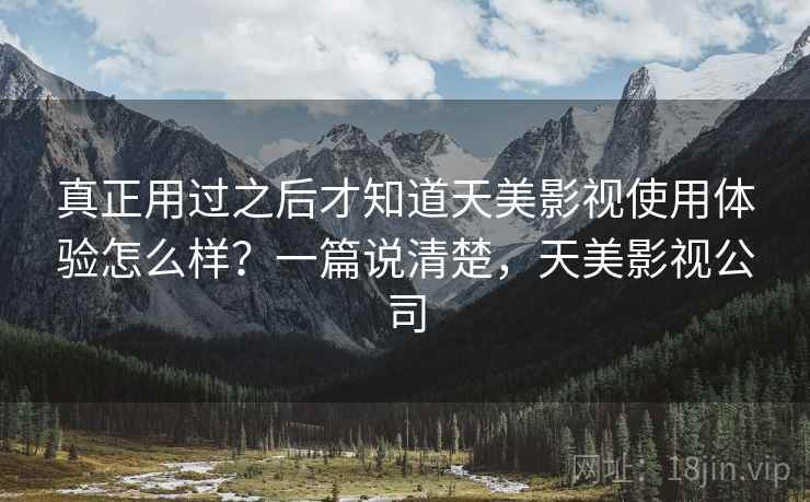 真正用过之后才知道天美影视使用体验怎么样?一篇说清楚,天美影视公司