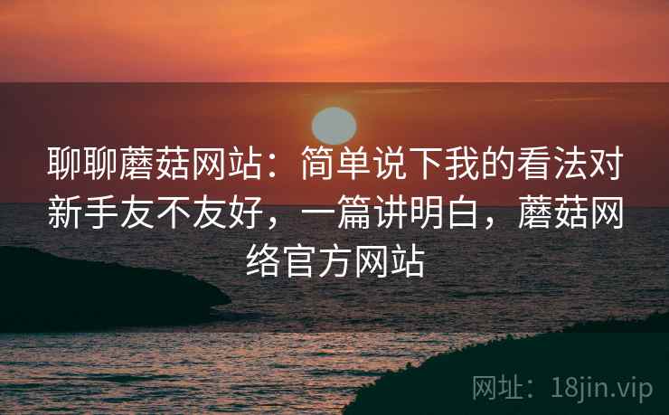 聊聊蘑菇网站:简单说下我的看法对新手友不友好,一篇讲明白,蘑菇网络官方网站 第2张 聊聊蘑菇网站:简单说下我的看法对新手友不友好,一篇讲明白,蘑菇网络官方网站 第2张