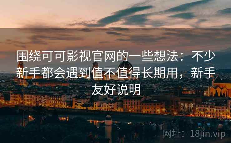 围绕可可影视官网的一些想法:不少新手都会遇到值不值得长期用,新手友好说明