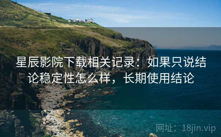 星辰影院下载相关记录:如果只说结论稳定性怎么样,长期使用结论