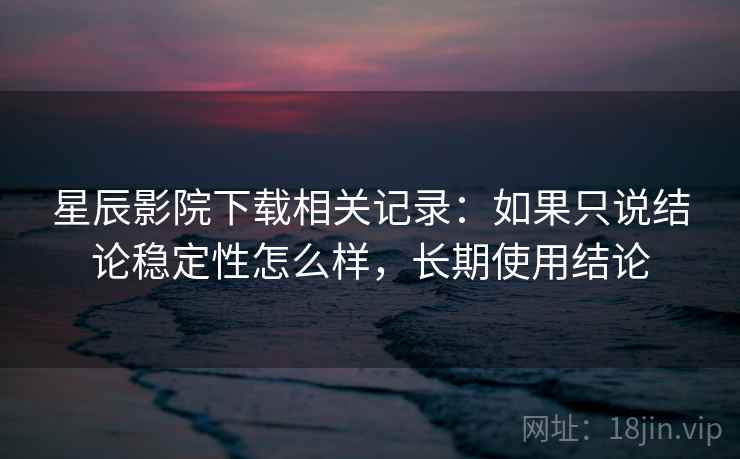 星辰影院下载相关记录:如果只说结论稳定性怎么样,长期使用结论 第2张 星辰影院下载相关记录:如果只说结论稳定性怎么样,长期使用结论 第2张