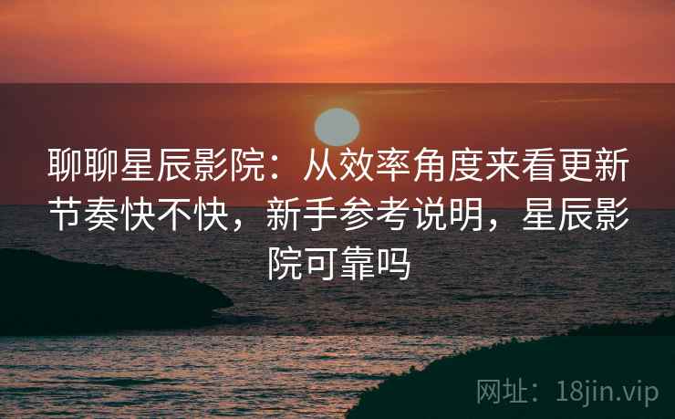 聊聊星辰影院:从效率角度来看更新节奏快不快,新手参考说明,星辰影院可靠吗 第2张 聊聊星辰影院:从效率角度来看更新节奏快不快,新手参考说明,星辰影院可靠吗 第2张