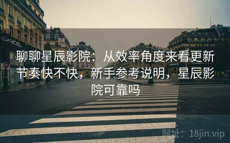 聊聊星辰影院:从效率角度来看更新节奏快不快,新手参考说明,星辰影院可靠吗