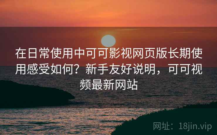 在日常使用中可可影视网页版长期使用感受如何?新手友好说明,可可视频最新网站