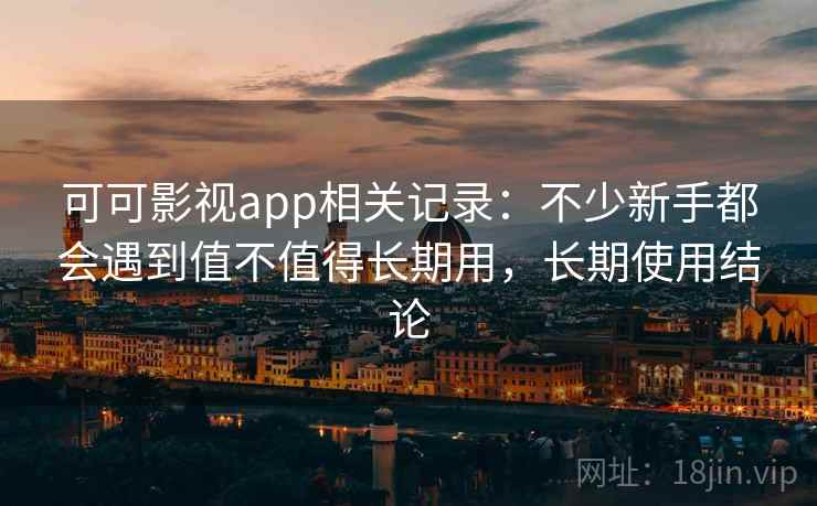 可可影视app相关记录：不少新手都会遇到值不值得长期用，长期使用结论  第2张