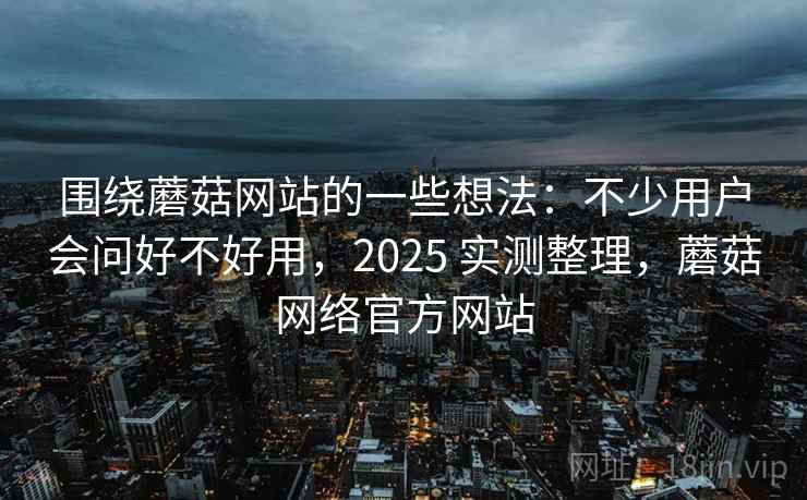 围绕蘑菇网站的一些想法:不少用户会问好不好用,2025 实测整理,蘑菇网络官方网站