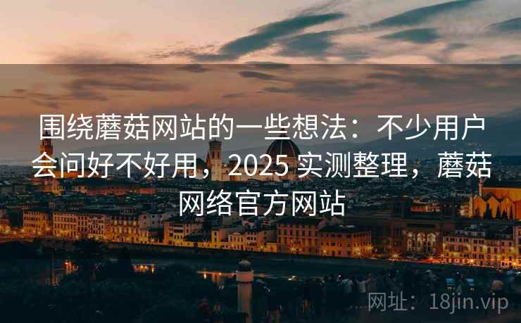 围绕蘑菇网站的一些想法:不少用户会问好不好用,2025 实测整理,蘑菇网络官方网站 第2张 围绕蘑菇网站的一些想法:不少用户会问好不好用,2025 实测整理,蘑菇网络官方网站 第2张