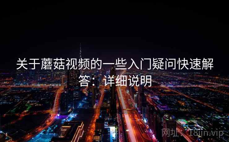 关于蘑菇视频的一些入门疑问快速解答：详细说明