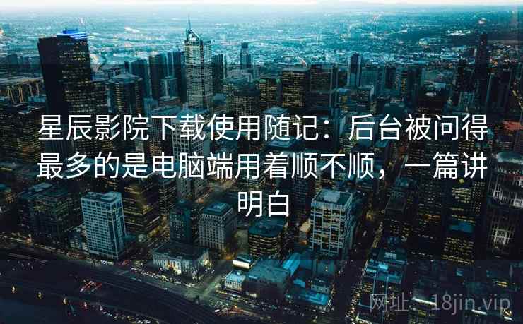 星辰影院下载使用随记:后台被问得最多的是电脑端用着顺不顺,一篇讲明白 第2张 星辰影院下载使用随记:后台被问得最多的是电脑端用着顺不顺,一篇讲明白 第2张