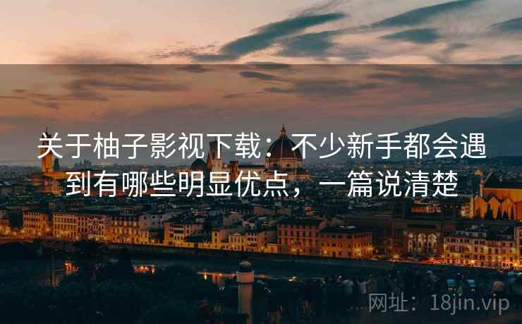 关于柚子影视下载：不少新手都会遇到有哪些明显优点，一篇说清楚  第2张