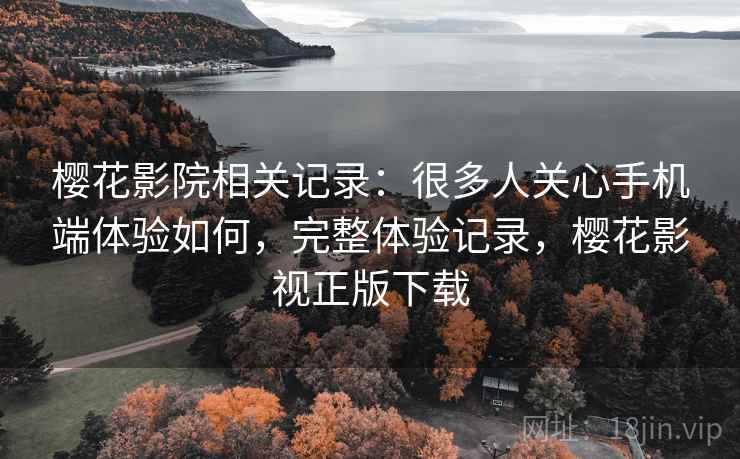 樱花影院相关记录:很多人关心手机端体验如何,完整体验记录,樱花影视正版下载